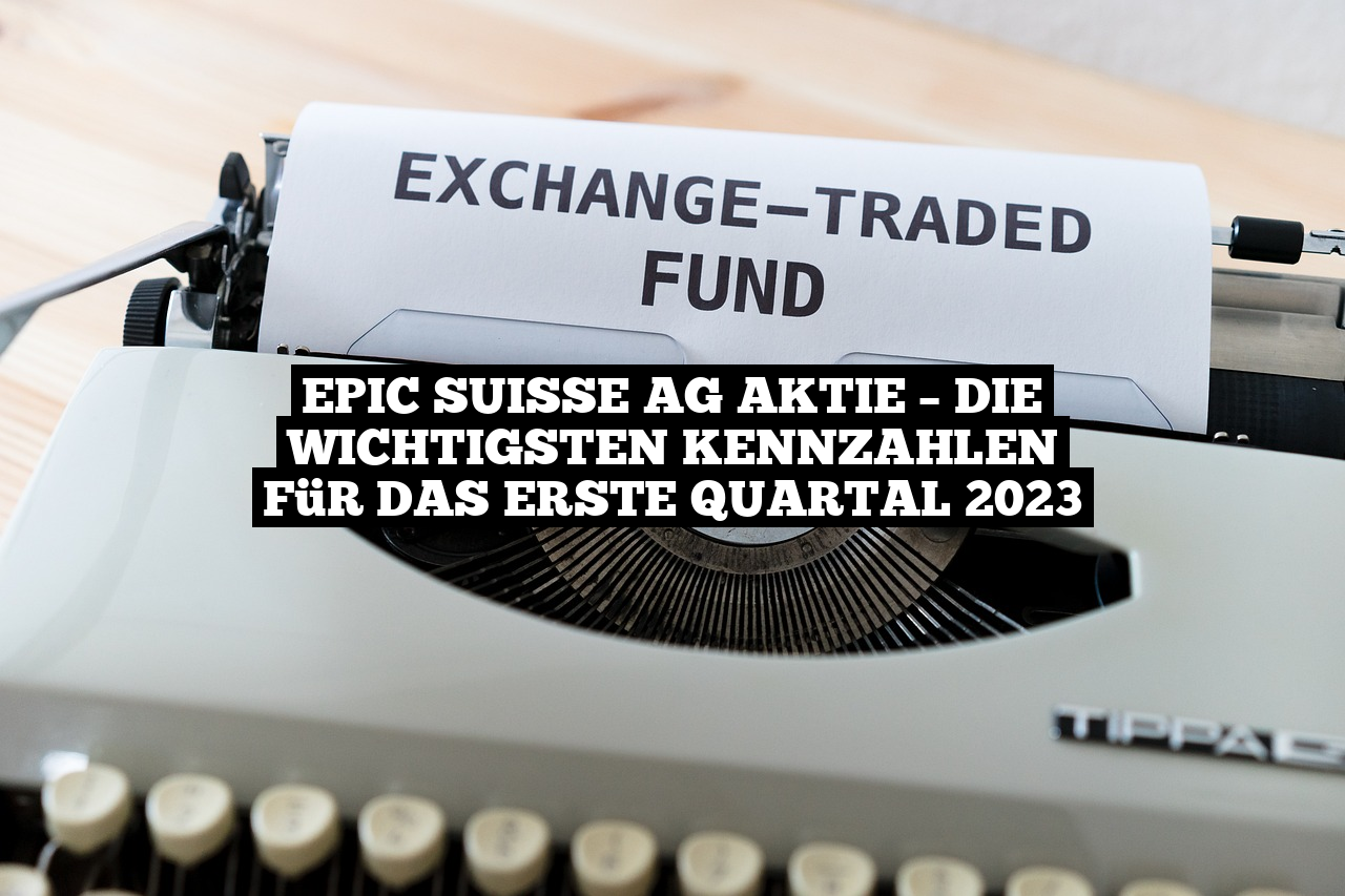 EPIC Suisse AG Aktie – Die wichtigsten Kennzahlen für das erste Quartal 2023