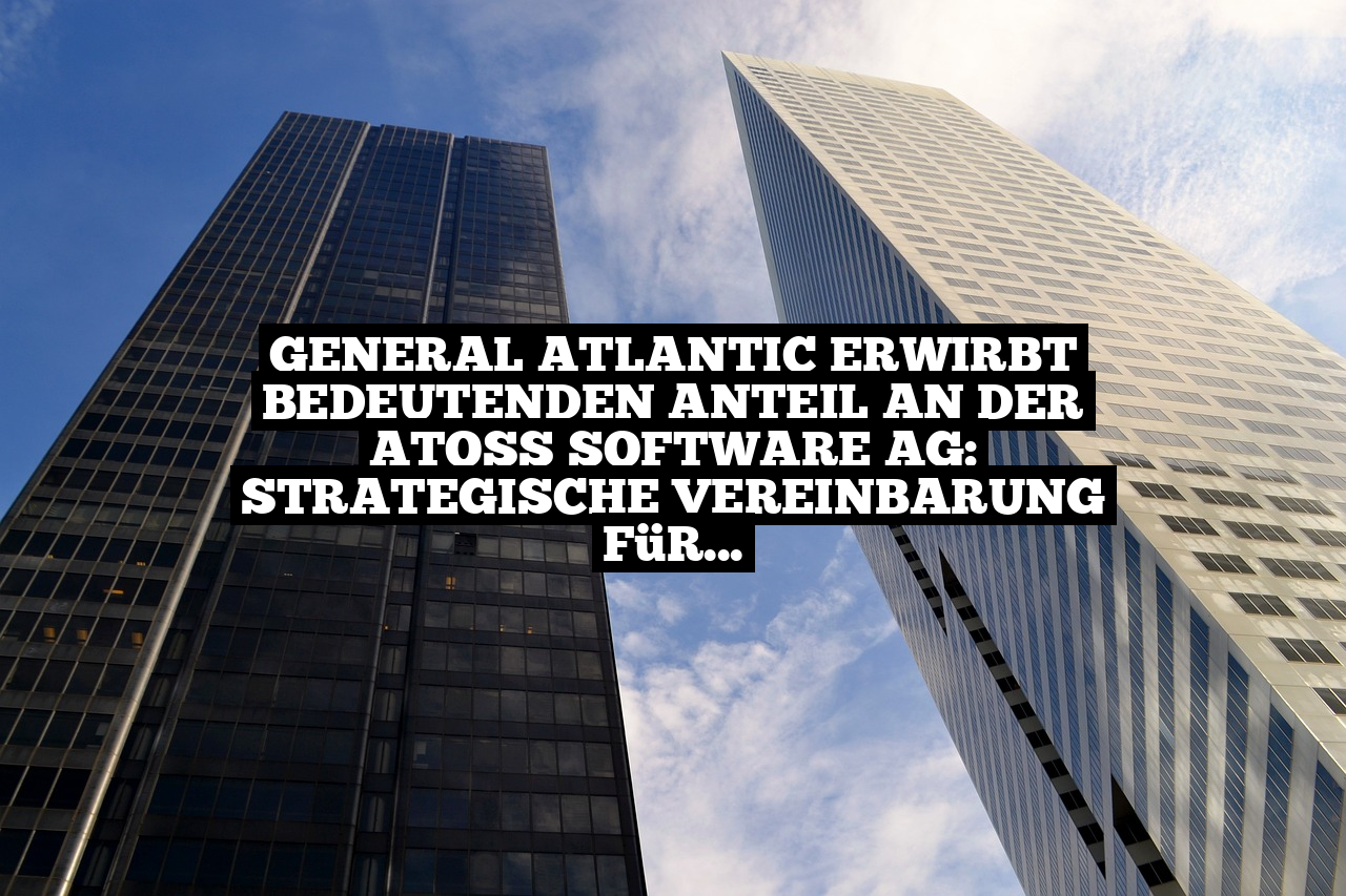 General Atlantic erwirbt bedeutenden Anteil an der ATOSS Software AG: Strategische Vereinbarung für nachhaltigen Wachstum