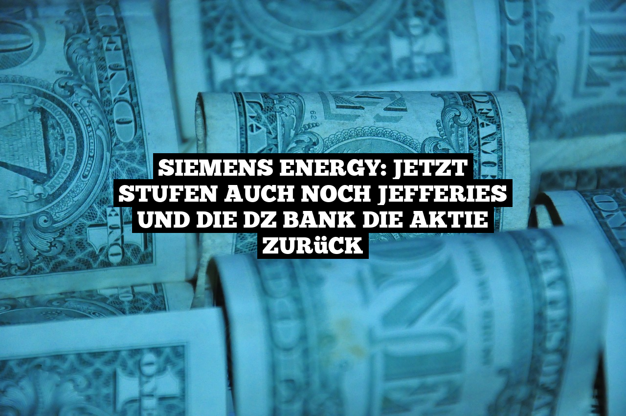 Siemens Energy: Jetzt stufen auch noch Jefferies und die DZ Bank die Aktie zurück