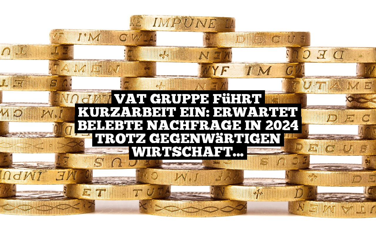 VAT Gruppe führt Kurzarbeit ein: Erwartet belebte Nachfrage in 2024 trotz gegenwärtigen wirtschaftlichen Herausforderungen