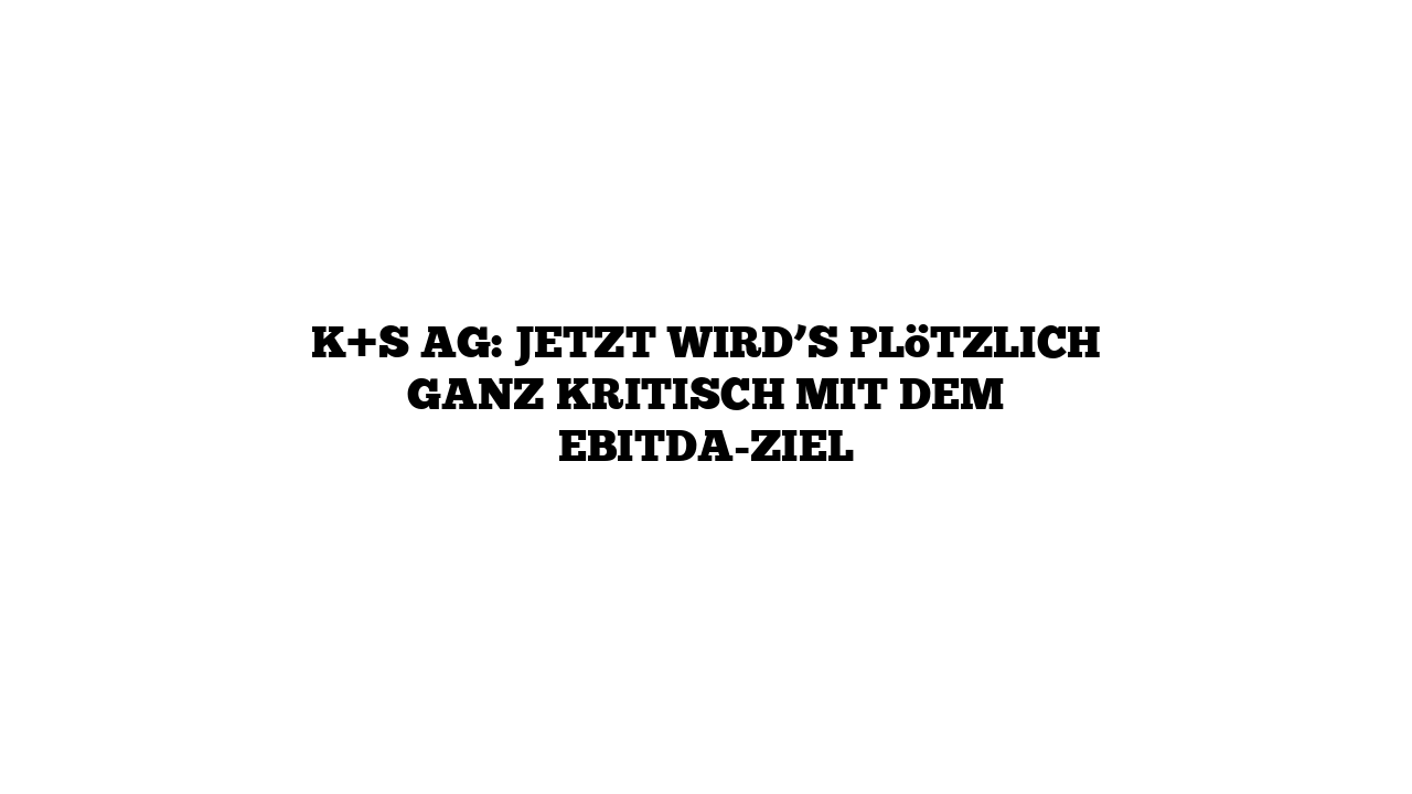 K+S AG: Jetzt wird’s plötzlich ganz kritisch mit dem EBITDA-Ziel