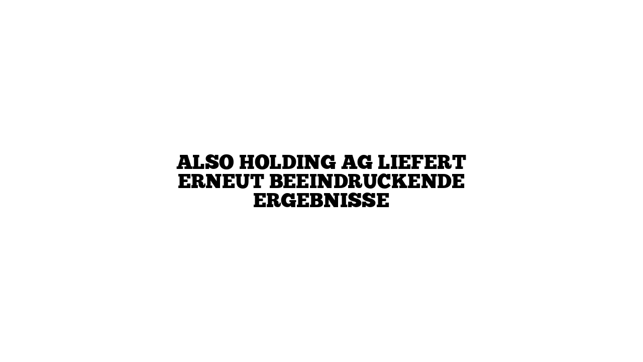 ALSO Holding AG liefert erneut beeindruckende Ergebnisse