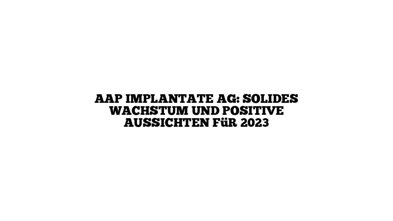 aap Implantate AG: Solides Wachstum und positive Aussichten für 2023