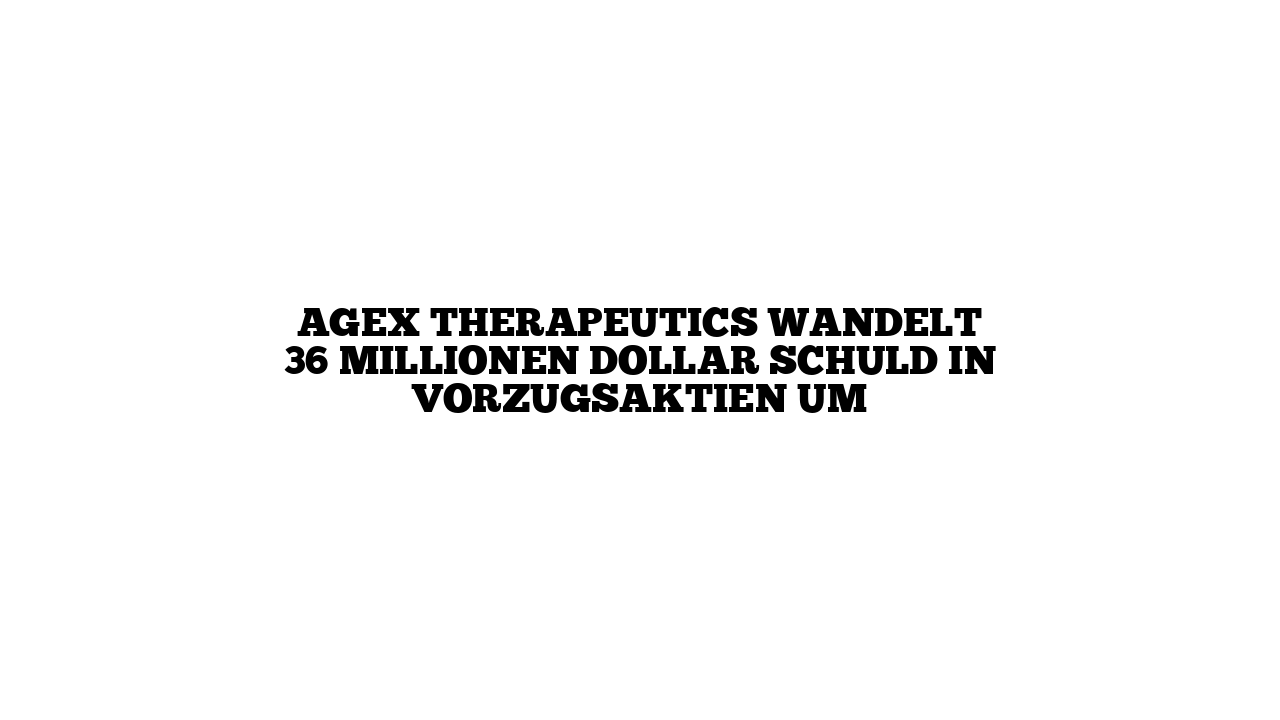 AgeX Therapeutics wandelt 36 Millionen Dollar Schuld in Vorzugsaktien um