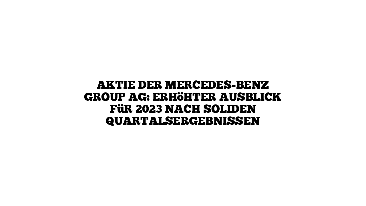 Aktie der Mercedes-Benz Group AG: Erhöhter Ausblick für 2023 nach soliden Quartalsergebnissen