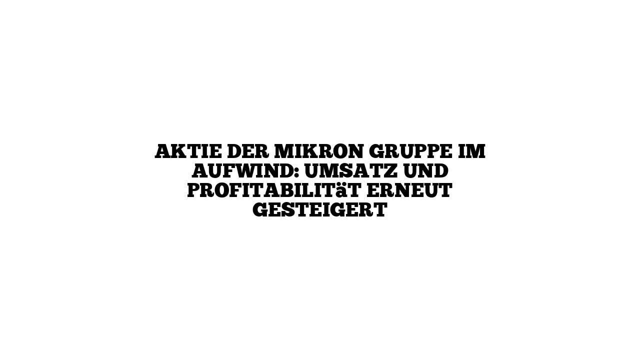 Aktie der Mikron Gruppe im Aufwind: Umsatz und Profitabilität erneut gesteigert