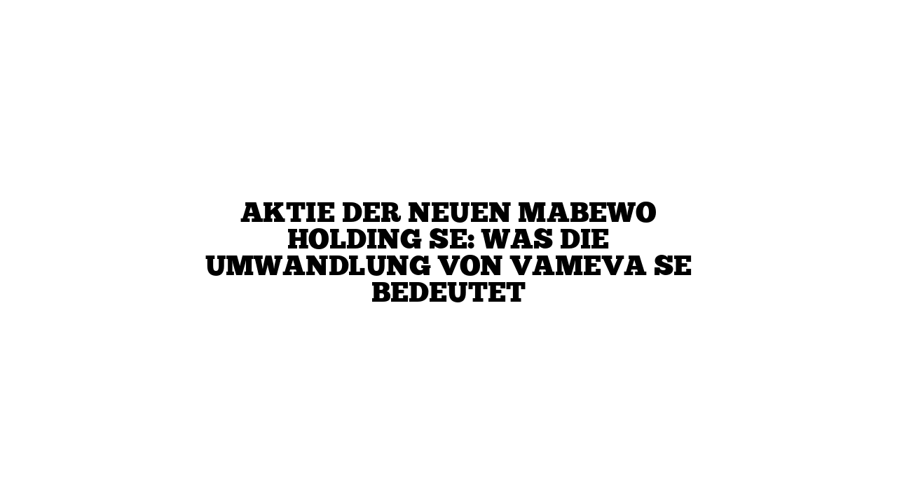 Aktie der neuen MABEWO Holding SE: Was die Umwandlung von VAMEVA SE bedeutet