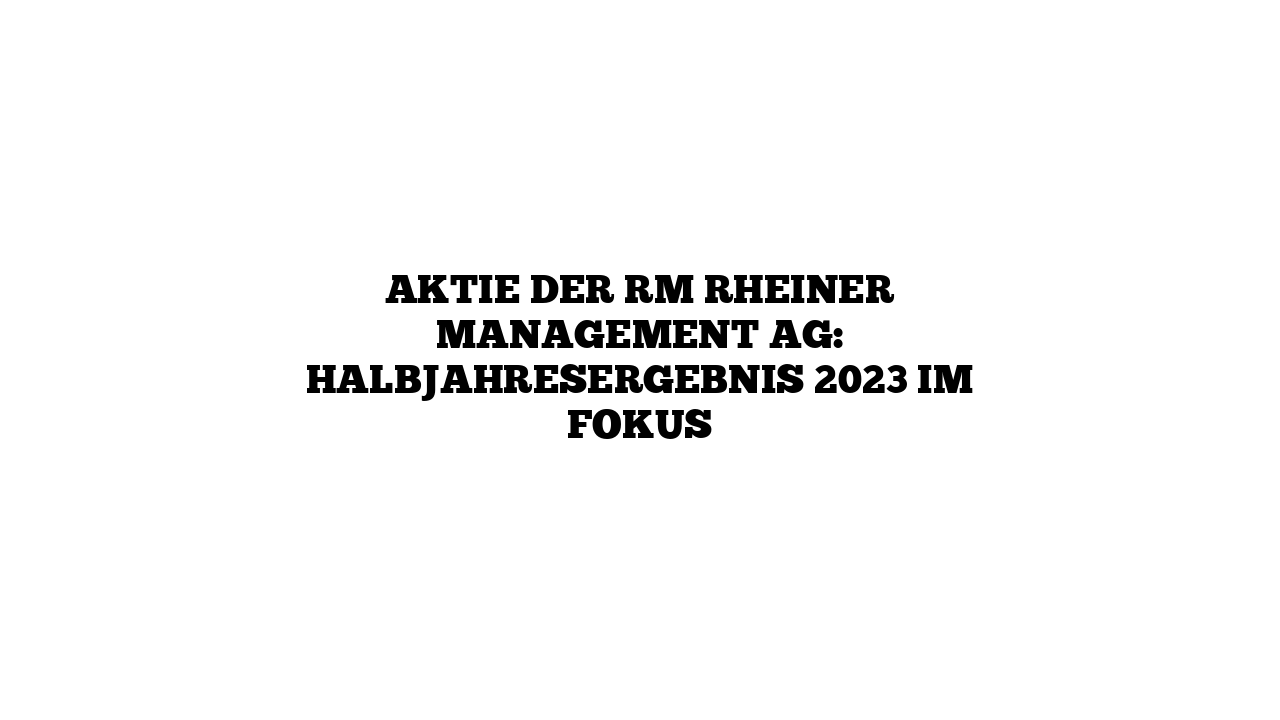 Aktie der RM Rheiner Management AG: Halbjahresergebnis 2023 im Fokus