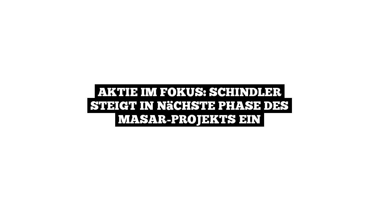 Aktie im Fokus: Schindler steigt in nächste Phase des Masar-Projekts ein