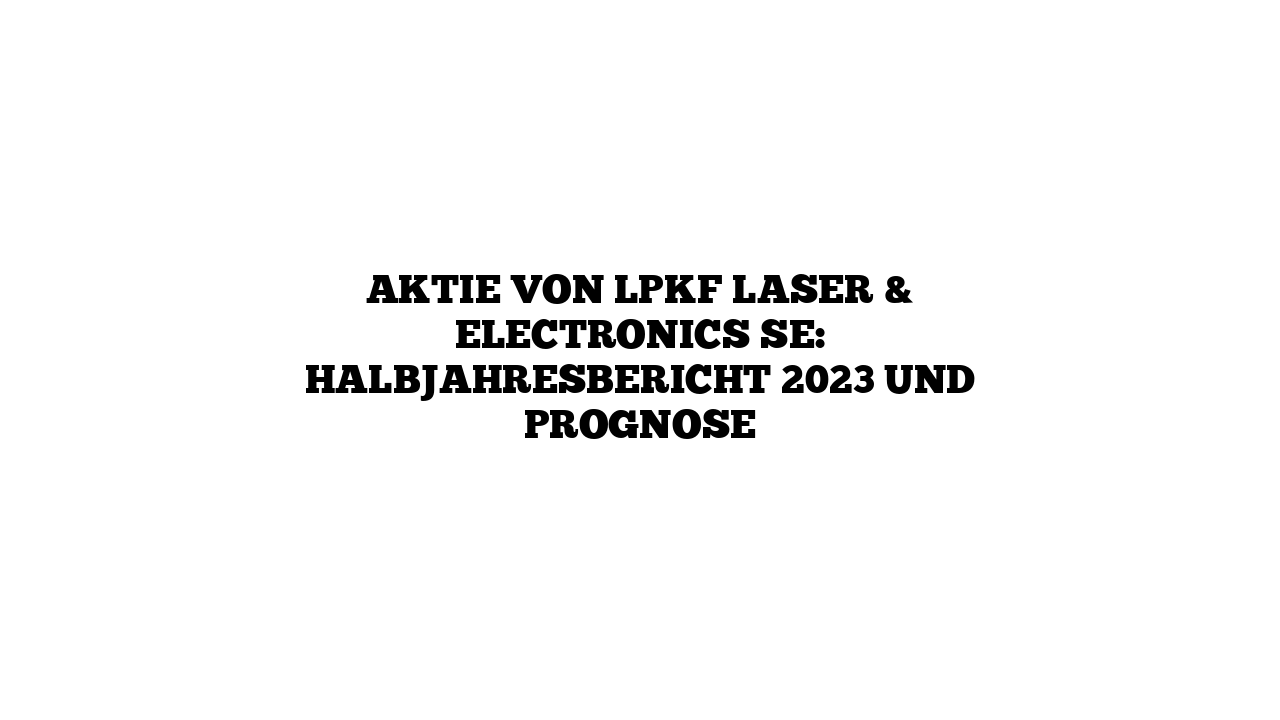 Aktie von LPKF Laser & Electronics SE: Halbjahresbericht 2023 und Prognose