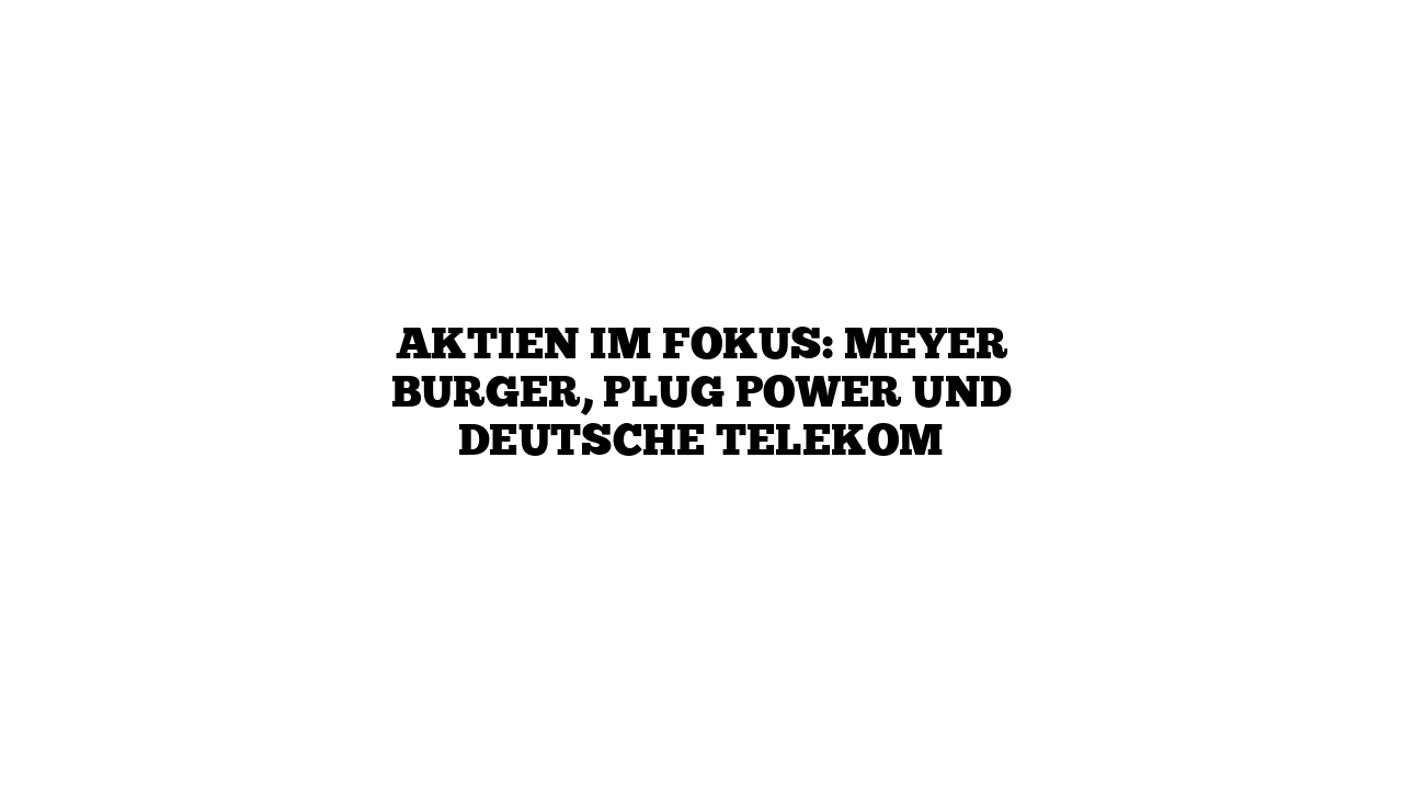 Aktien im Fokus: Meyer Burger, Plug Power und Deutsche Telekom