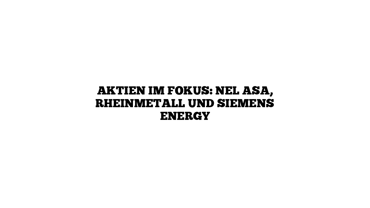 Aktien im Fokus: Nel ASA, Rheinmetall und Siemens Energy
