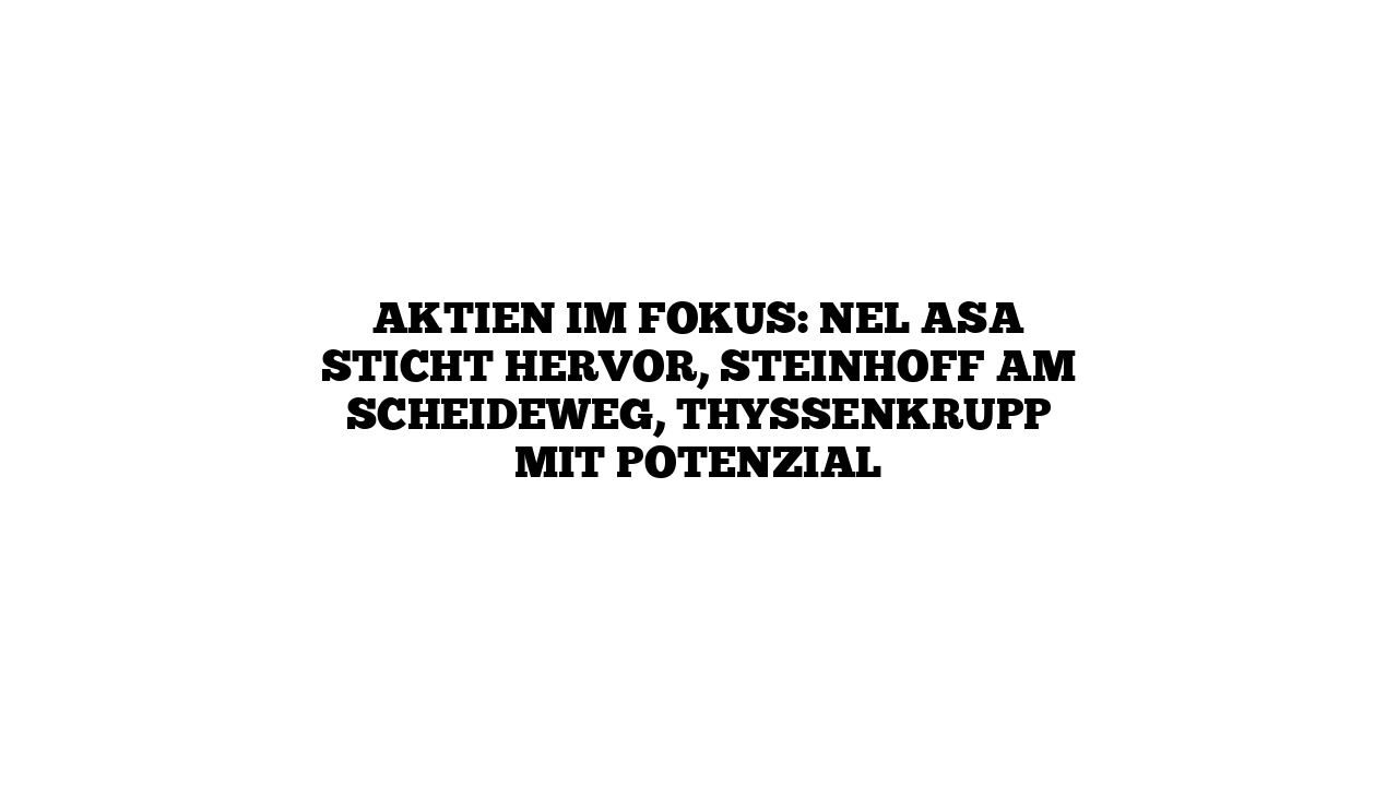 Aktien im Fokus: Nel ASA sticht hervor, Steinhoff am Scheideweg, Thyssenkrupp mit Potenzial
