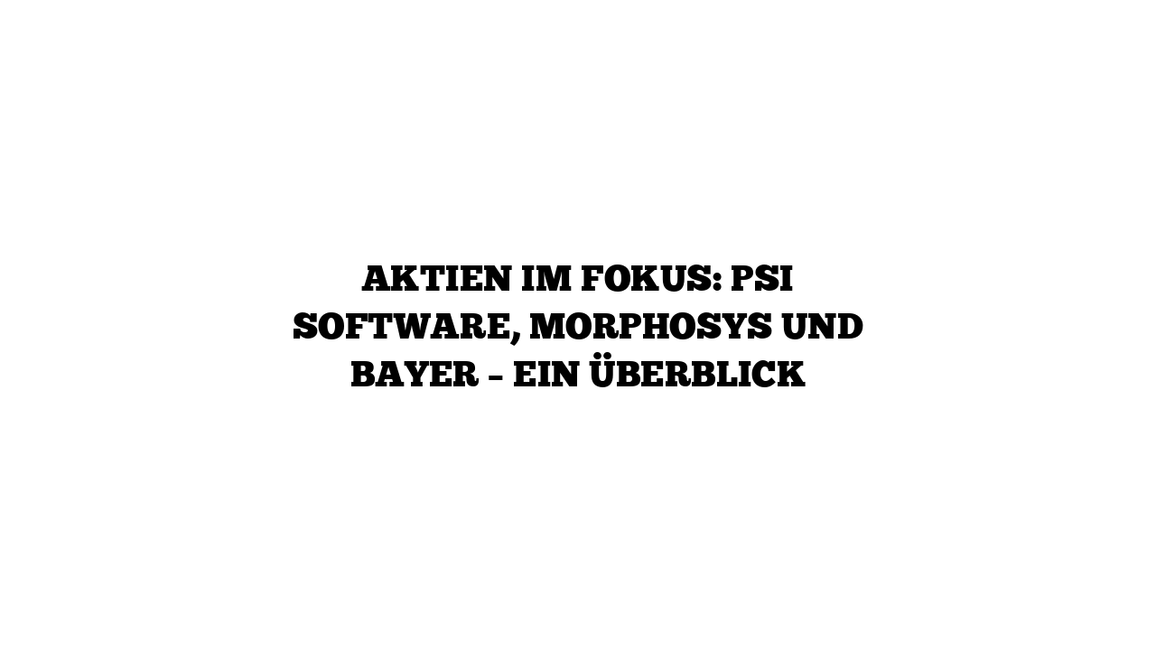 Aktien im Fokus: PSI Software, MorphoSys und Bayer – Ein Überblick
