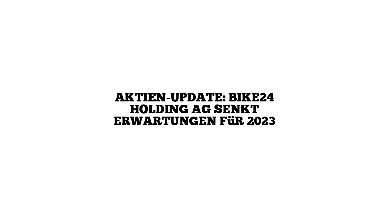 Aktien-Update: Bike24 Holding AG senkt Erwartungen für 2023