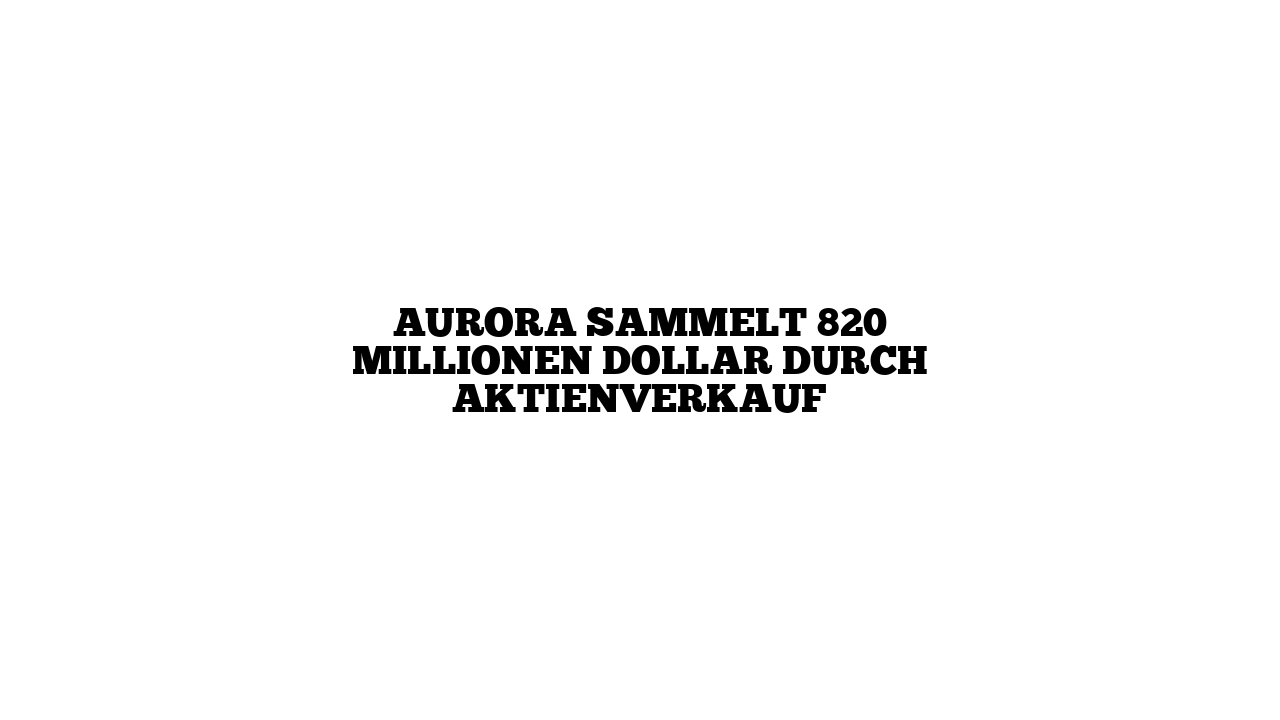 Aurora sammelt 820 Millionen Dollar durch Aktienverkauf