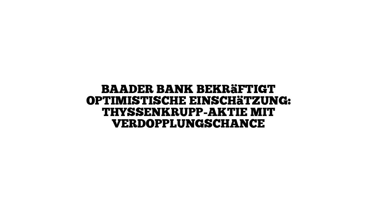 Baader Bank bekräftigt optimistische Einschätzung: Thyssenkrupp-Aktie mit Verdopplungschance