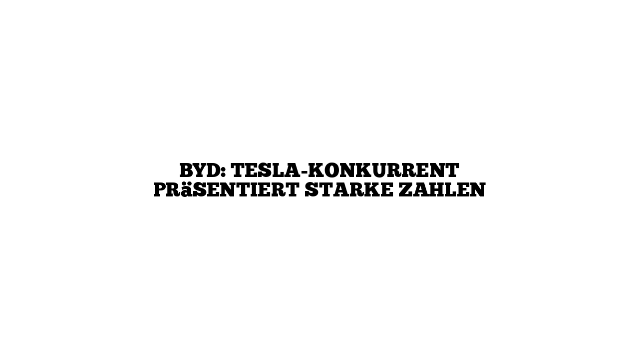 BYD: Tesla-Konkurrent präsentiert starke Zahlen