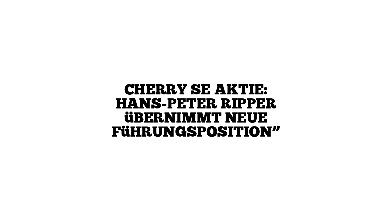 Cherry SE Aktie: Hans-Peter Ripper übernimmt neue Führungsposition”