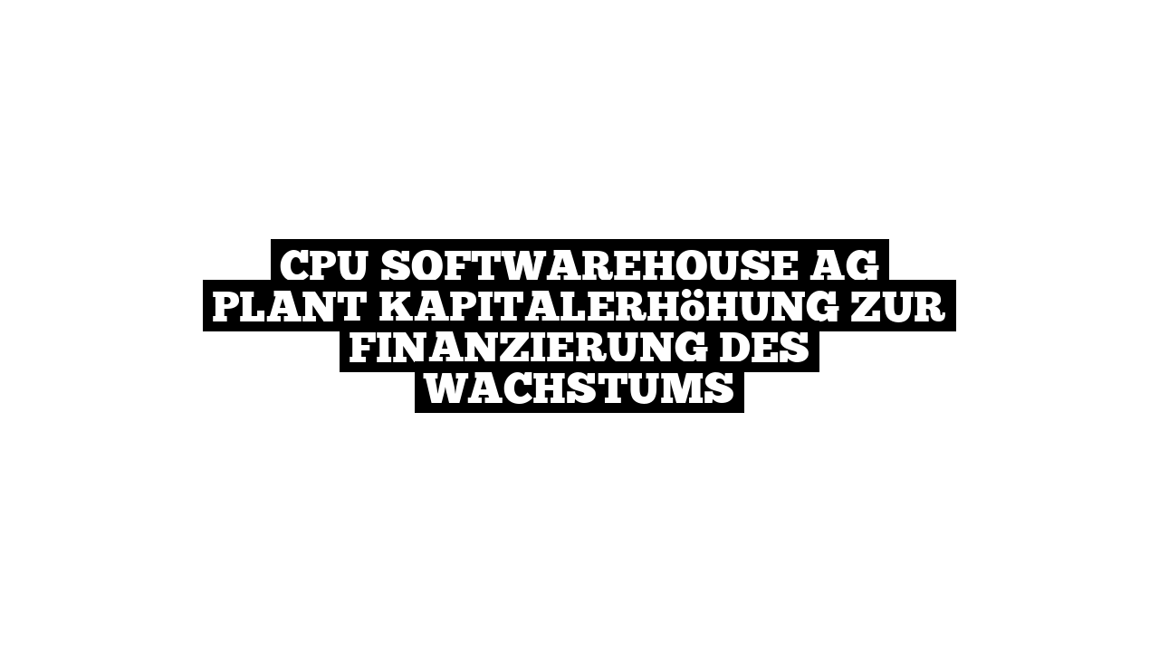 CPU Softwarehouse AG plant Kapitalerhöhung zur Finanzierung des Wachstums