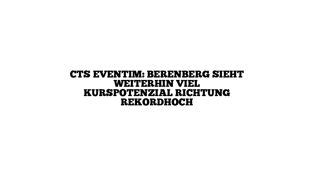 CTS Eventim: Berenberg sieht weiterhin viel Kurspotenzial Richtung Rekordhoch