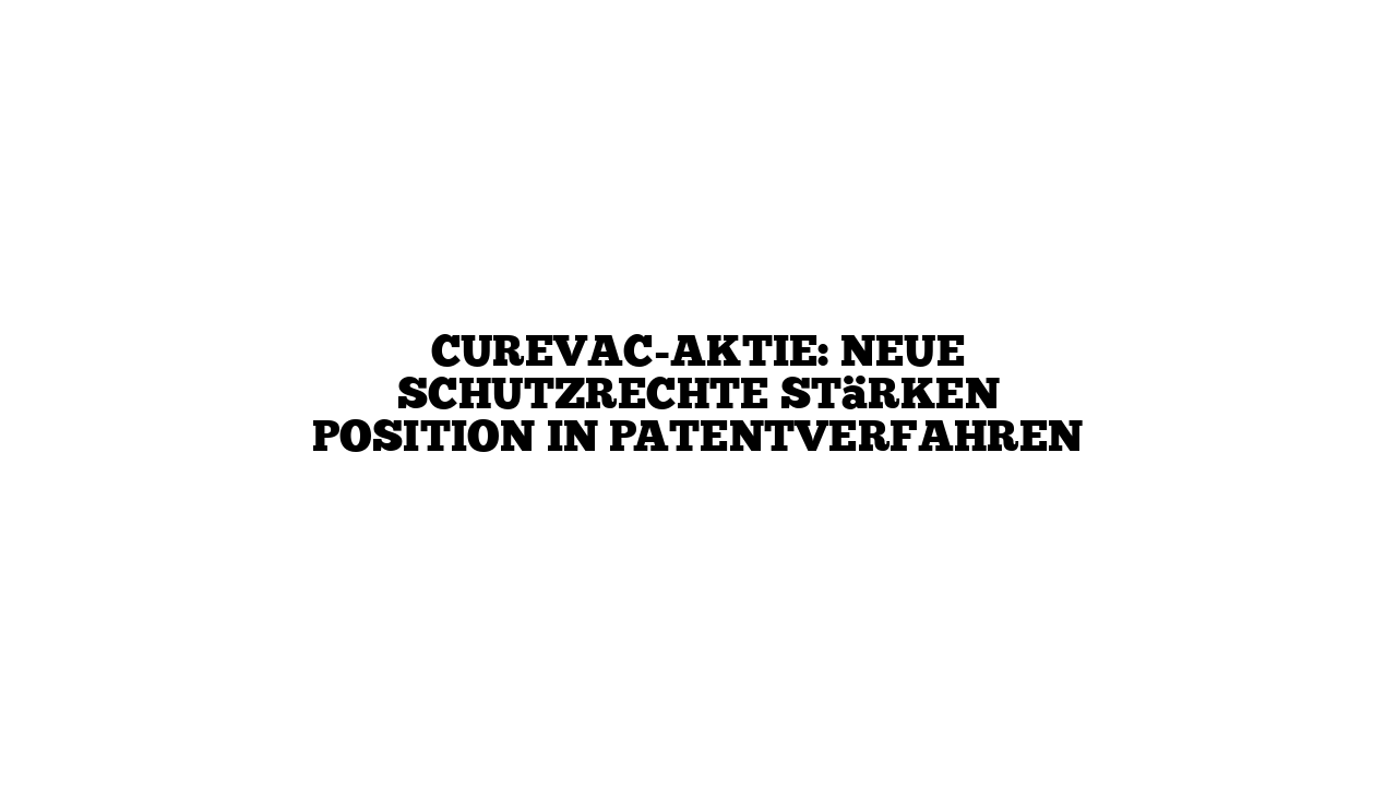 CureVac-Aktie: Neue Schutzrechte stärken Position in Patentverfahren