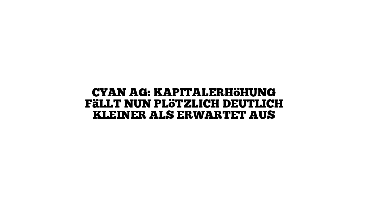 cyan AG: Kapitalerhöhung fällt nun plötzlich deutlich kleiner als erwartet aus