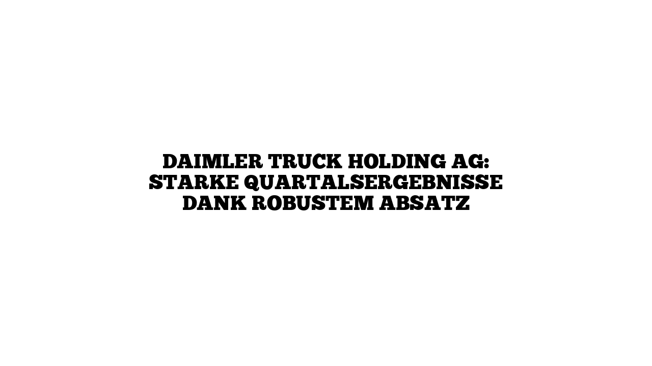 Daimler Truck Holding AG: Starke Quartalsergebnisse dank robustem Absatz