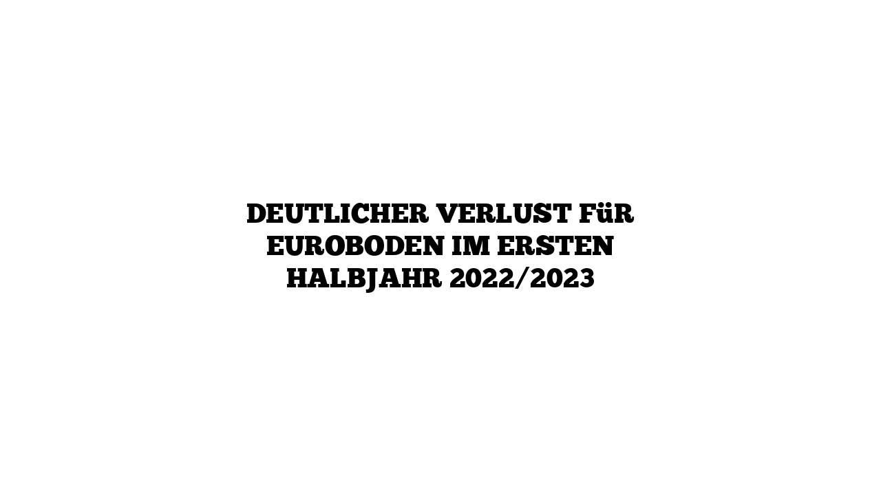 Deutlicher Verlust für Euroboden im ersten Halbjahr 2022/2023
