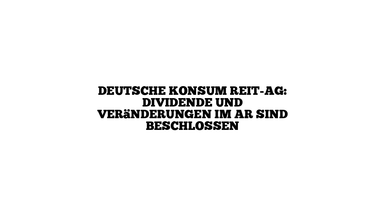 Deutsche Konsum REIT-AG: Dividende und Veränderungen im AR sind beschlossen