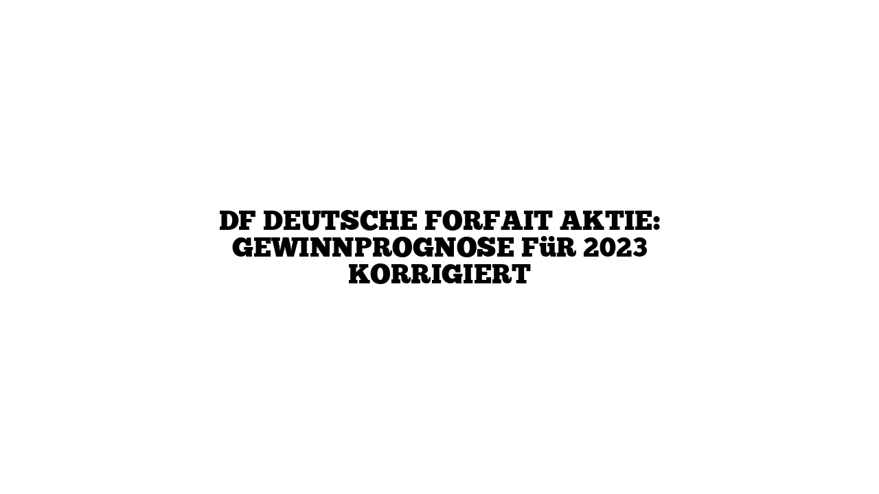 DF Deutsche Forfait Aktie: Gewinnprognose für 2023 korrigiert