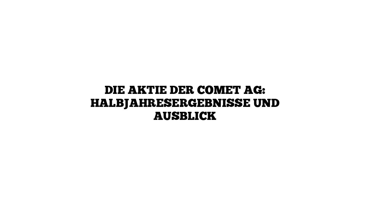 Die Aktie der Comet AG: Halbjahresergebnisse und Ausblick