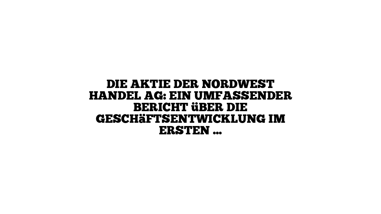 Die Aktie der NORDWEST Handel AG: Ein umfassender Bericht über die Geschäftsentwicklung im ersten Halbjahr 2023
