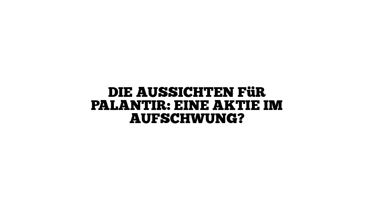 Die Aussichten für Palantir: Eine Aktie im Aufschwung?