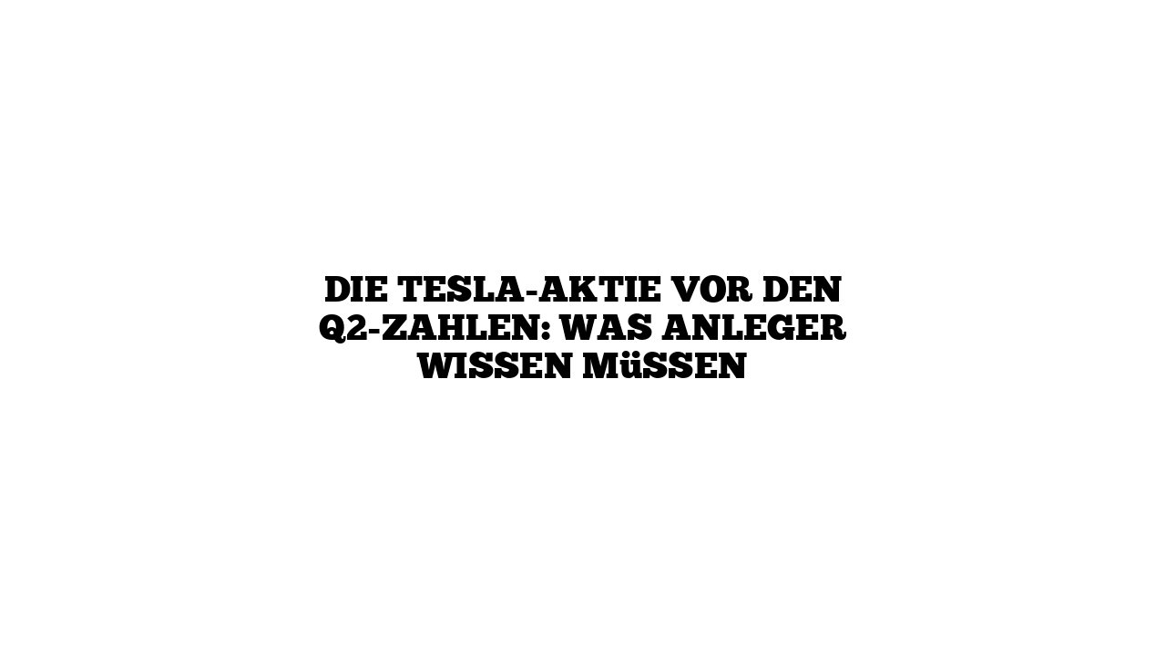 Die Tesla-Aktie vor den Q2-Zahlen: Was Anleger wissen müssen