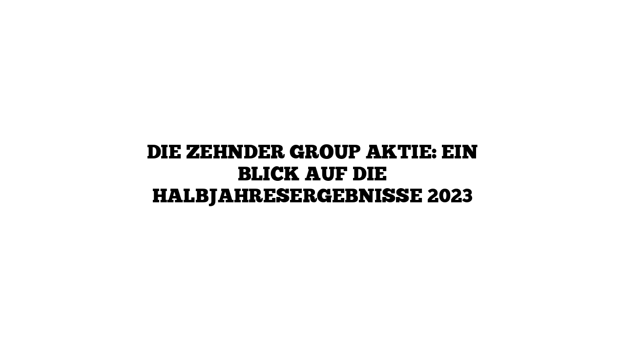 Die Zehnder Group Aktie: Ein Blick auf die Halbjahresergebnisse 2023