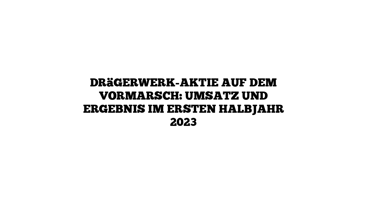 Drägerwerk-Aktie auf dem Vormarsch: Umsatz und Ergebnis im ersten Halbjahr 2023