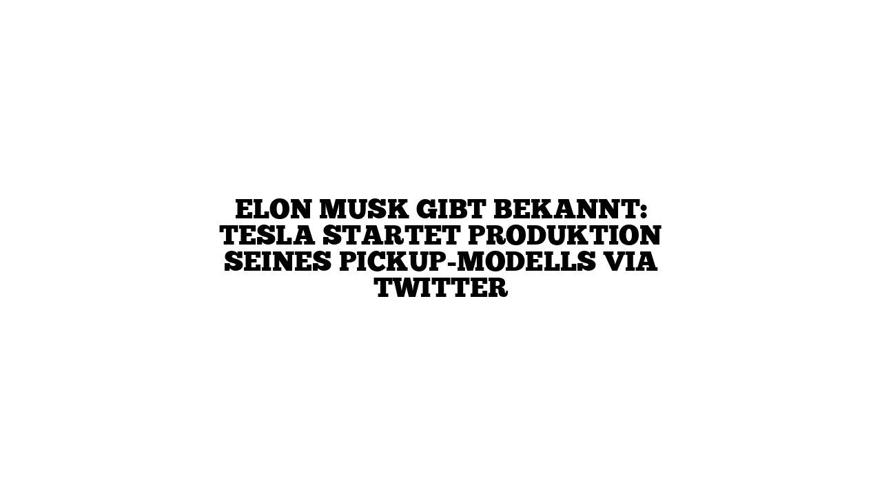 Elon Musk gibt bekannt: Tesla startet Produktion seines Pickup-Modells via Twitter