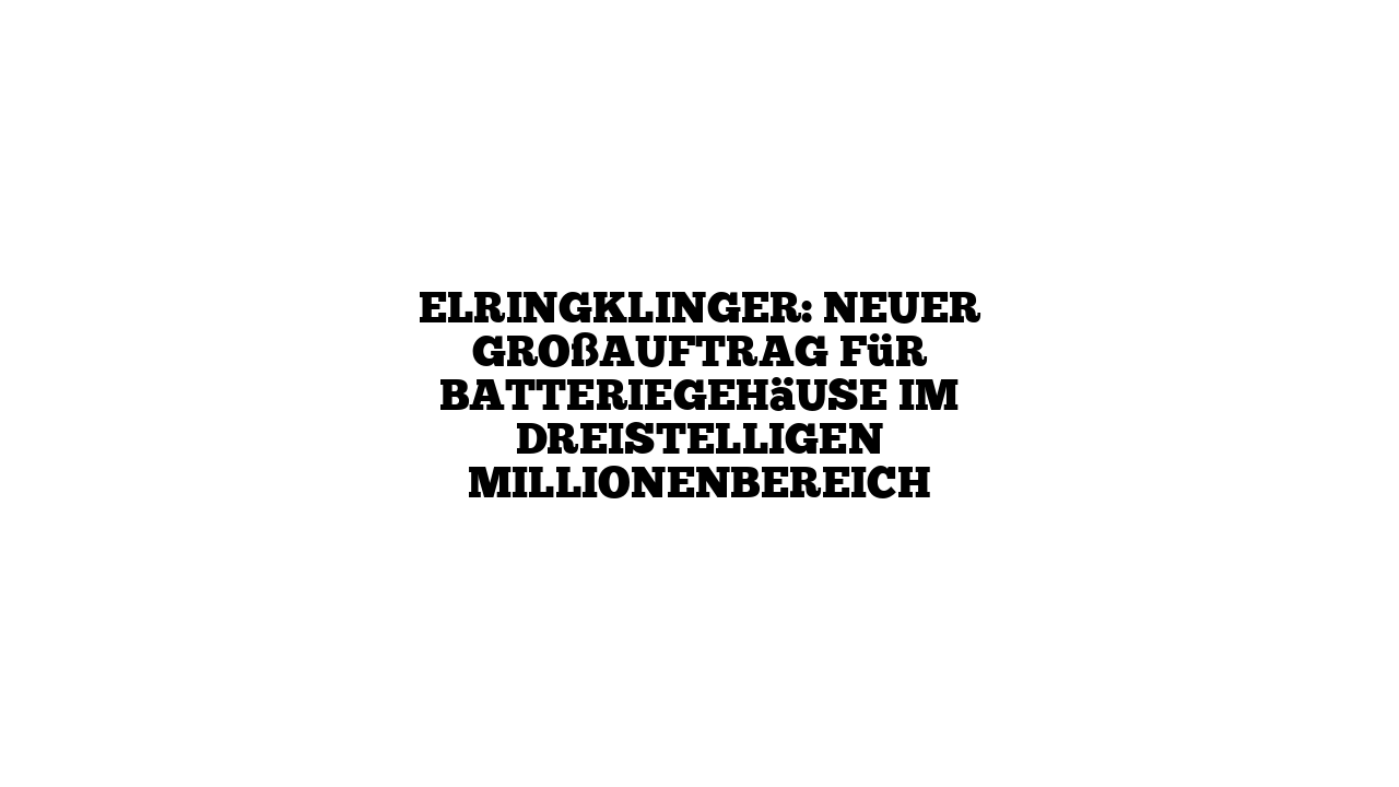 ElringKlinger: Neuer Großauftrag für Batteriegehäuse im dreistelligen Millionenbereich