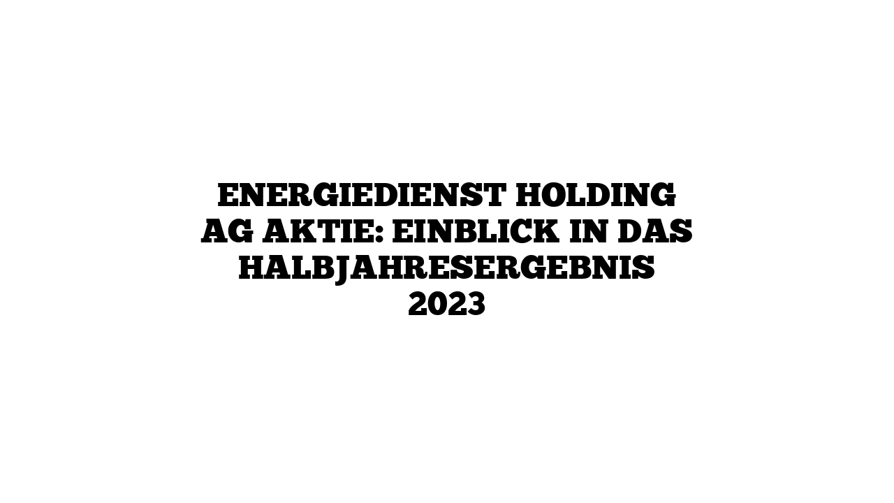 Energiedienst Holding AG Aktie: Einblick in das Halbjahresergebnis 2023