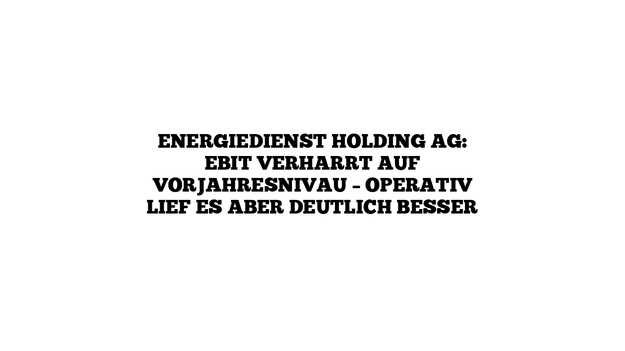 Energiedienst Holding AG: EBIT verharrt auf Vorjahresnivau – Operativ lief es aber deutlich besser