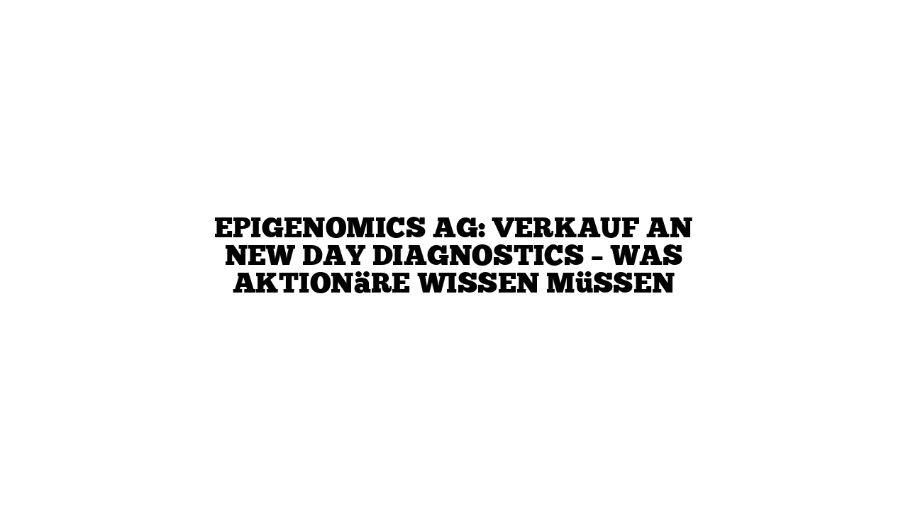 Epigenomics AG: Verkauf an New Day Diagnostics – Was Aktionäre wissen müssen