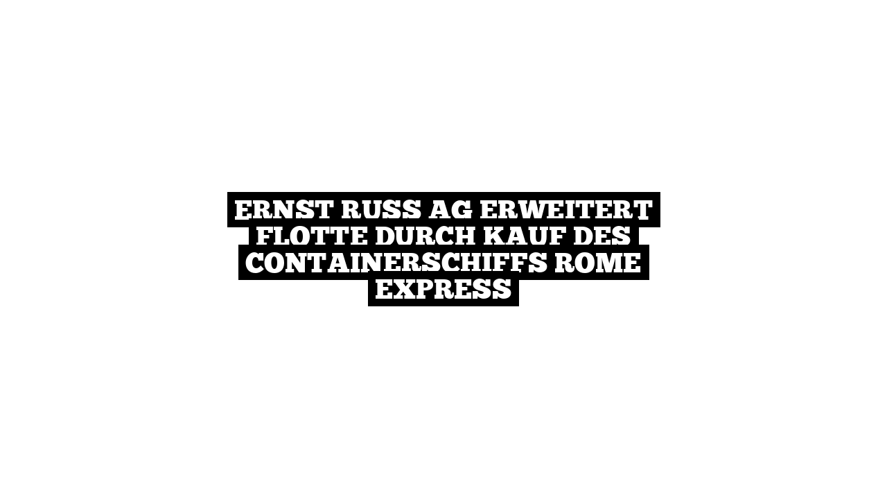 Ernst Russ AG erweitert Flotte durch Kauf des Containerschiffs ROME EXPRESS