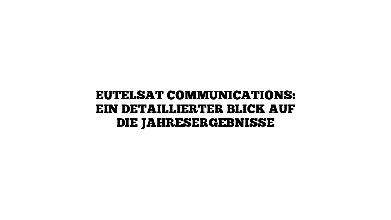 Eutelsat Communications: Ein detaillierter Blick auf die Jahresergebnisse