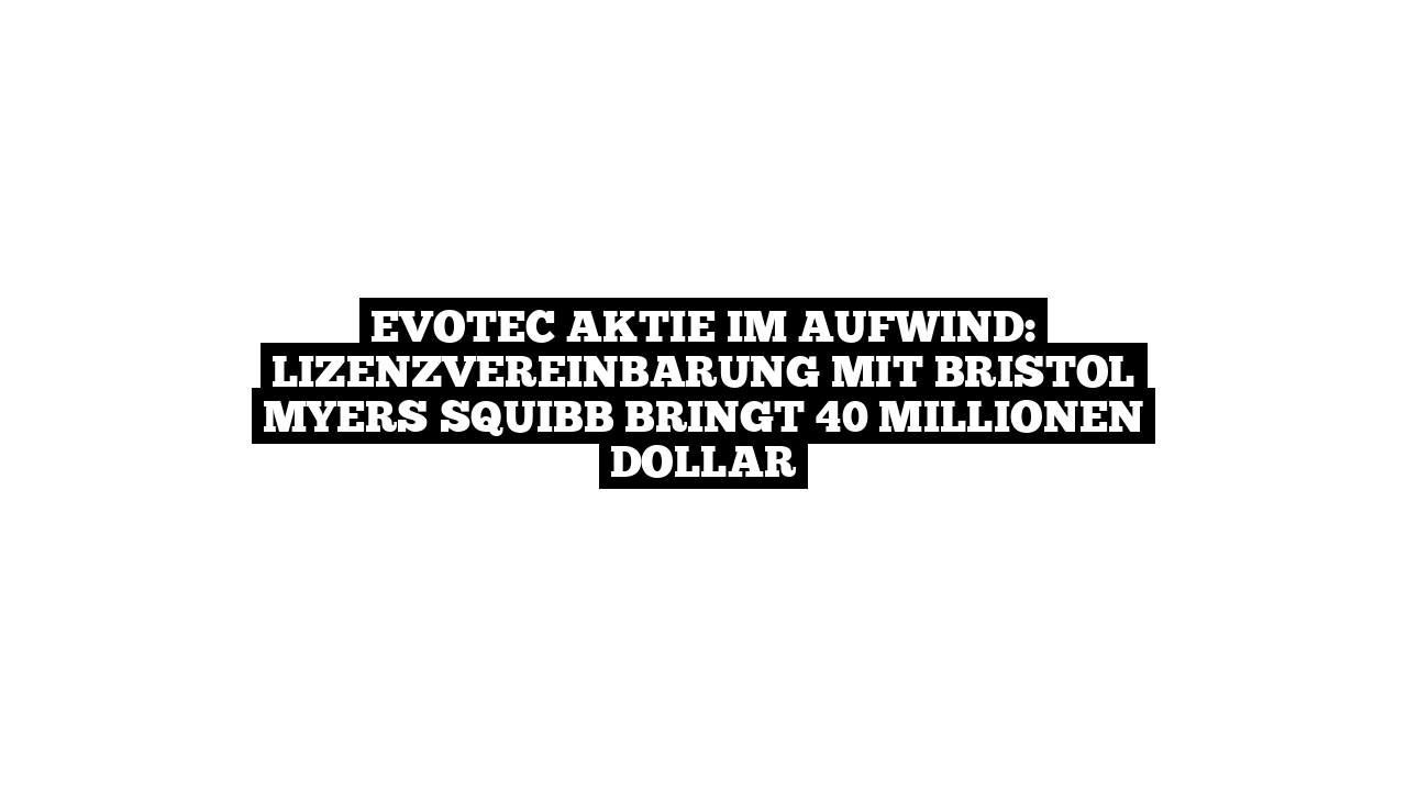 Evotec Aktie im Aufwind: Lizenzvereinbarung mit Bristol Myers Squibb bringt 40 Millionen Dollar