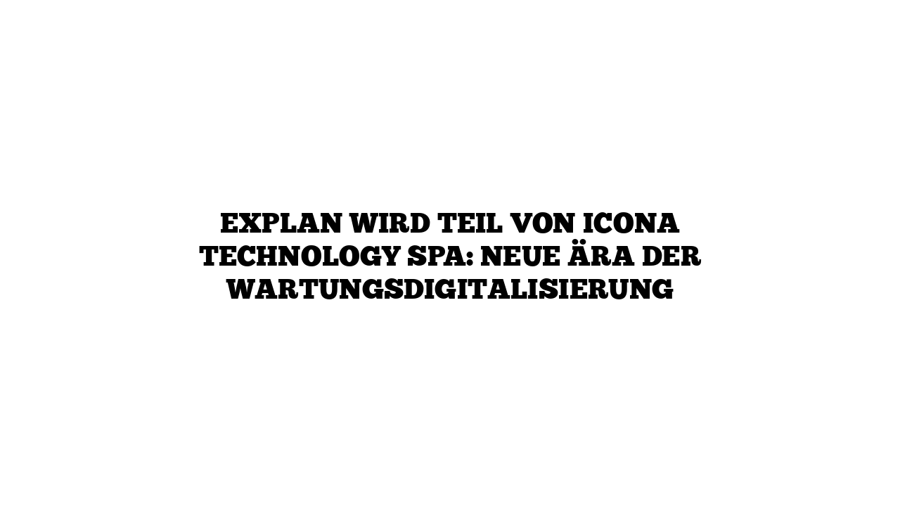 EXPLAN wird Teil von Icona Technology SpA: Neue Ära der Wartungsdigitalisierung