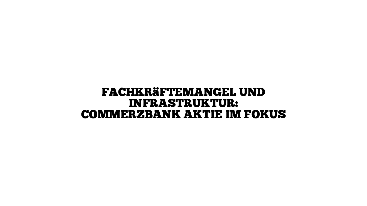 Fachkräftemangel und Infrastruktur: Commerzbank Aktie im Fokus