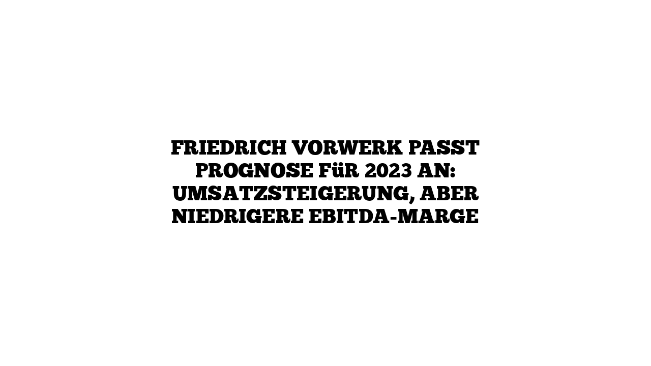 Friedrich Vorwerk passt Prognose für 2023 an: Umsatzsteigerung, aber niedrigere EBITDA-Marge