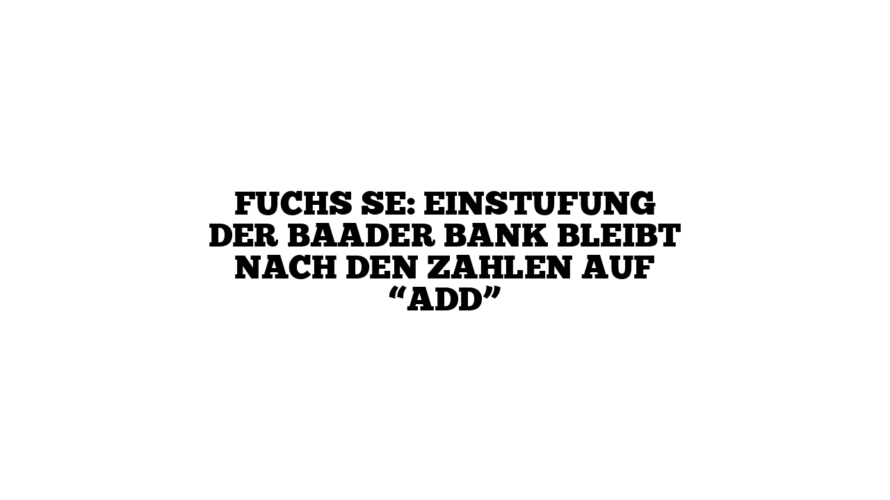 Fuchs SE: Einstufung der Baader Bank bleibt nach den Zahlen auf “Add”