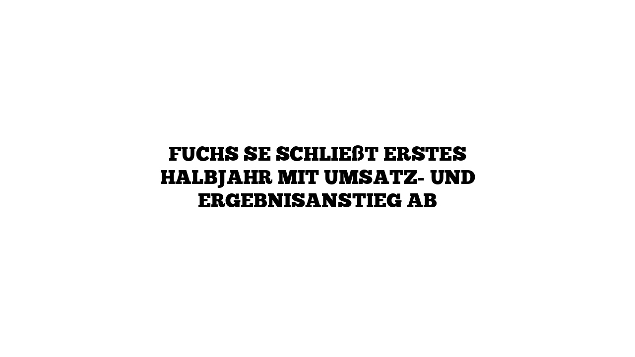 Fuchs SE schließt erstes Halbjahr mit Umsatz- und Ergebnisanstieg ab